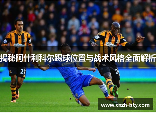 揭秘阿什利科尔踢球位置与战术风格全面解析