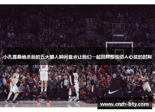 小孔塞桑绝杀后的五大感人瞬间盘点让我们一起回顾那些动人心弦的时刻