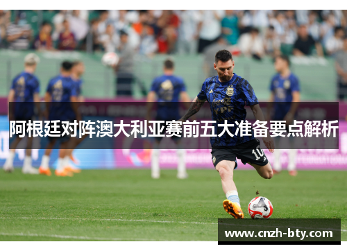 阿根廷对阵澳大利亚赛前五大准备要点解析 阿根廷对阵澳大利亚赛前五大准备要点解析