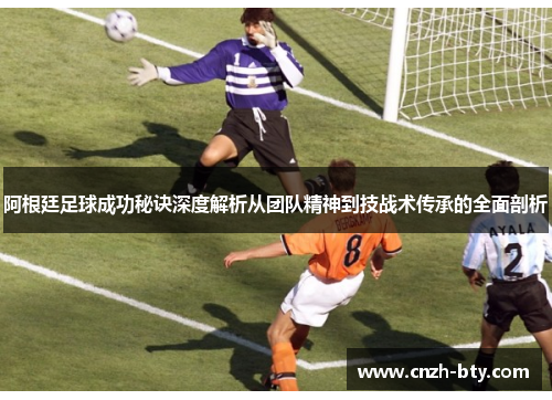 阿根廷足球成功秘诀深度解析从团队精神到技战术传承的全面剖析