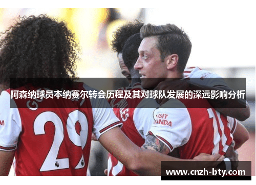 阿森纳球员本纳赛尔转会历程及其对球队发展的深远影响分析 阿森纳球员本纳赛尔转会历程及其对球队发展的深远影响分析