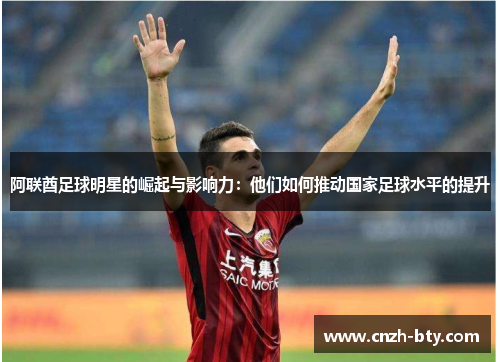 阿联酋足球明星的崛起与影响力：他们如何推动国家足球水平的提升