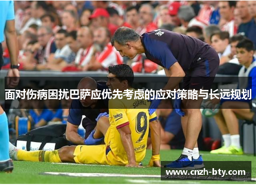 面对伤病困扰巴萨应优先考虑的应对策略与长远规划 面对伤病困扰巴萨应优先考虑的应对策略与长远规划