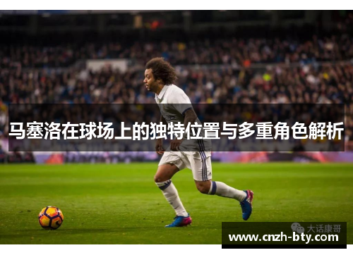 马塞洛在球场上的独特位置与多重角色解析 马塞洛在球场上的独特位置与多重角色解析