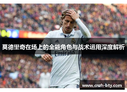 莫德里奇在场上的全能角色与战术运用深度解析 莫德里奇在场上的全能角色与战术运用深度解析