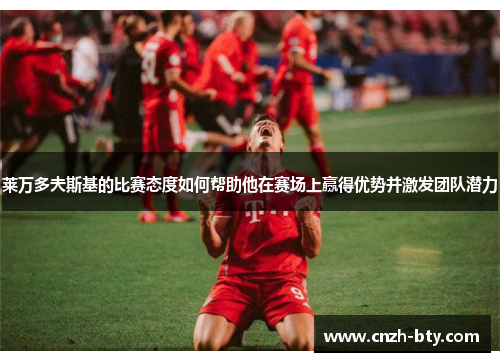 莱万多夫斯基的比赛态度如何帮助他在赛场上赢得优势并激发团队潜力