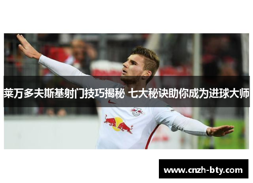 莱万多夫斯基射门技巧揭秘 七大秘诀助你成为进球大师 莱万多夫斯基射门技巧揭秘 七大秘诀助你成为进球大师