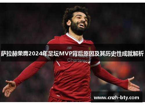 萨拉赫荣膺2024年足坛MVP背后原因及其历史性成就解析 萨拉赫荣膺2024年足坛MVP背后原因及其历史性成就解析