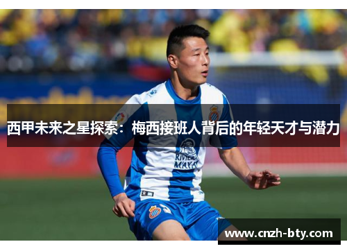 西甲未来之星探索:梅西接班人背后的年轻天才与潜力 西甲未来之星探索:梅西接班人背后的年轻天才与潜力