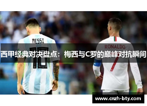 西甲经典对决盘点:梅西与C罗的巅峰对抗瞬间 西甲经典对决盘点:梅西与C罗的巅峰对抗瞬间