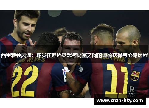 西甲转会风波:球员在追逐梦想与财富之间的道德抉择与心路历程 西甲转会风波:球员在追逐梦想与财富之间的道德抉择与心路历程