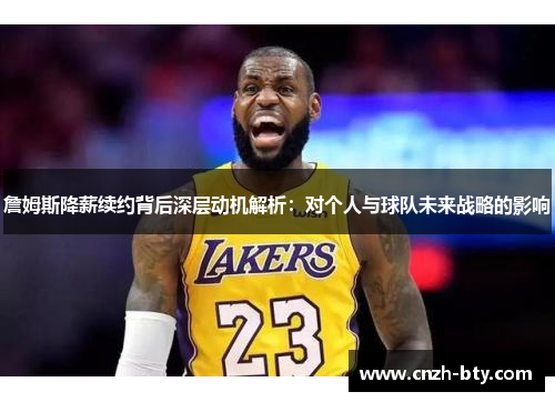 詹姆斯降薪续约背后深层动机解析:对个人与球队未来战略的影响 詹姆斯降薪续约背后深层动机解析:对个人与球队未来战略的影响