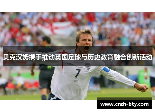 贝克汉姆携手推动英国足球与历史教育融合创新活动 贝克汉姆携手推动英国足球与历史教育融合创新活动