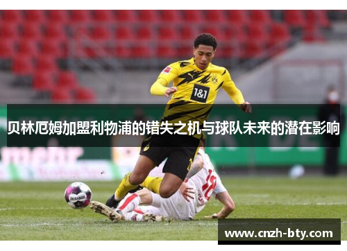 贝林厄姆加盟利物浦的错失之机与球队未来的潜在影响 贝林厄姆加盟利物浦的错失之机与球队未来的潜在影响