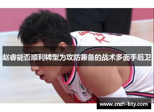 赵睿能否顺利转型为攻防兼备的战术多面手后卫 赵睿能否顺利转型为攻防兼备的战术多面手后卫