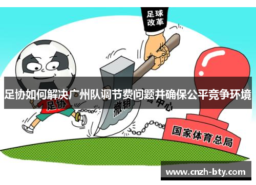 足协如何解决广州队调节费问题并确保公平竞争环境 足协如何解决广州队调节费问题并确保公平竞争环境