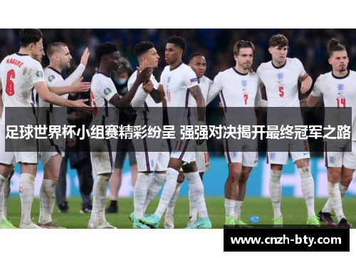 足球世界杯小组赛精彩纷呈 强强对决揭开最终冠军之路