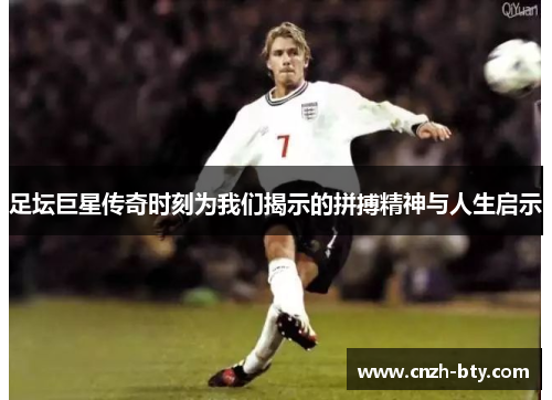 足坛巨星传奇时刻为我们揭示的拼搏精神与人生启示