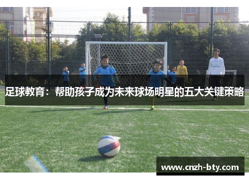 足球教育:帮助孩子成为未来球场明星的五大关键策略 足球教育:帮助孩子成为未来球场明星的五大关键策略