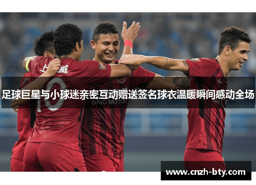 足球巨星与小球迷亲密互动赠送签名球衣温暖瞬间感动全场