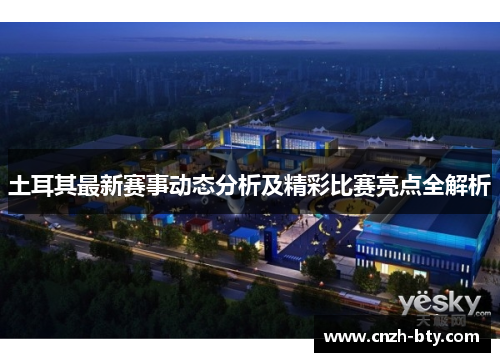 土耳其最新赛事动态分析及精彩比赛亮点全解析 土耳其最新赛事动态分析及精彩比赛亮点全解析