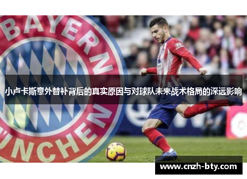 小卢卡斯意外替补背后的真实原因与对球队未来战术格局的深远影响 小卢卡斯意外替补背后的真实原因与对球队未来战术格局的深远影响