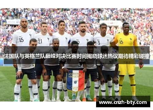 法国队与英格兰队巅峰对决比赛时间揭晓球迷热议期待精彩碰撞