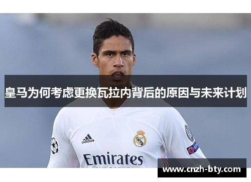 皇马为何考虑更换瓦拉内背后的原因与未来计划