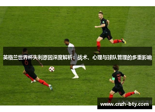 英格兰世界杯失利原因深度解析：战术、心理与球队管理的多重影响