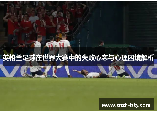英格兰足球在世界大赛中的失败心态与心理困境解析 英格兰足球在世界大赛中的失败心态与心理困境解析