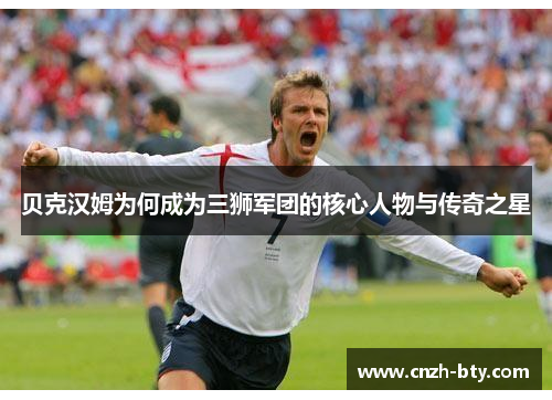 贝克汉姆为何成为三狮军团的核心人物与传奇之星