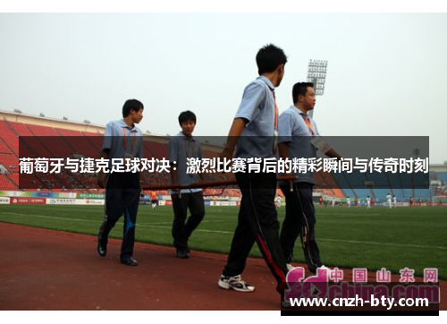 葡萄牙与捷克足球对决:激烈比赛背后的精彩瞬间与传奇时刻 葡萄牙与捷克足球对决:激烈比赛背后的精彩瞬间与传奇时刻