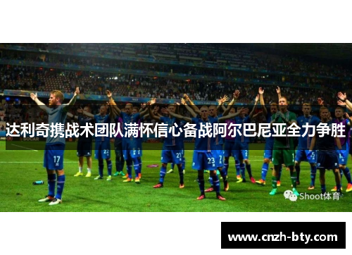 达利奇携战术团队满怀信心备战阿尔巴尼亚全力争胜