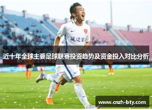 近十年全球主要足球联赛投资趋势及资金投入对比分析 近十年全球主要足球联赛投资趋势及资金投入对比分析