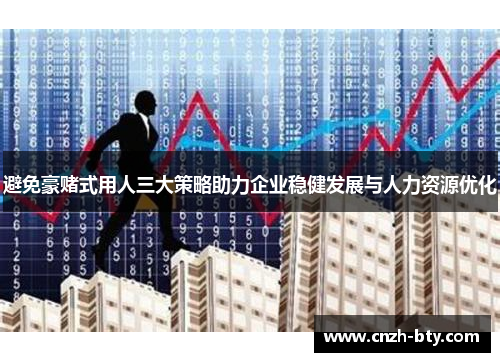 避免豪赌式用人三大策略助力企业稳健发展与人力资源优化 避免豪赌式用人三大策略助力企业稳健发展与人力资源优化