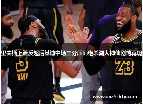 里夫斯上篮反超后基迪中场三分压哨绝杀湖人神仙剧情再现 里夫斯上篮反超后基迪中场三分压哨绝杀湖人神仙剧情再现