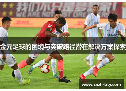 金元足球的困境与突破路径潜在解决方案探索 金元足球的困境与突破路径潜在解决方案探索