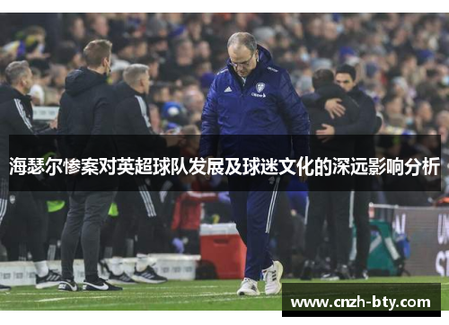 海瑟尔惨案对英超球队发展及球迷文化的深远影响分析
